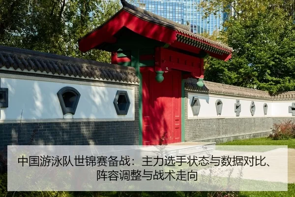 中国游泳队世锦赛备战：主力选手状态与数据对比、阵容调整与战术走向