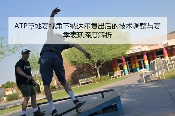 ATP草地赛视角下纳达尔复出后的技术调整与赛季表现深度解析