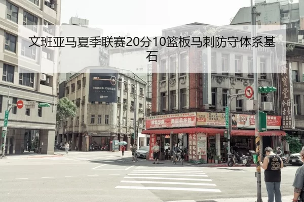 文班亚马夏季联赛20分10篮板马刺防守体系基石