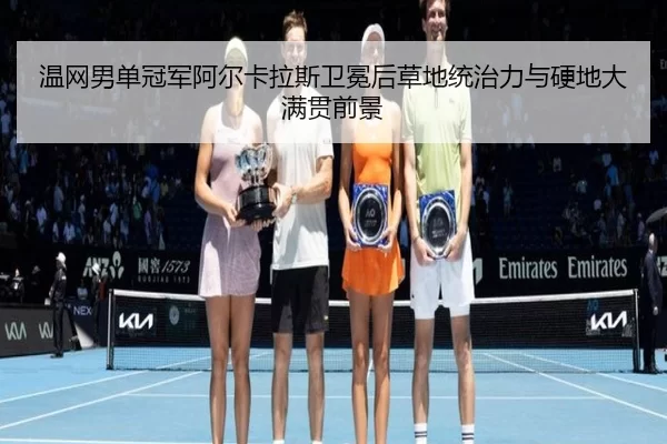 温网男单冠军阿尔卡拉斯卫冕后草地统治力与硬地大满贯前景